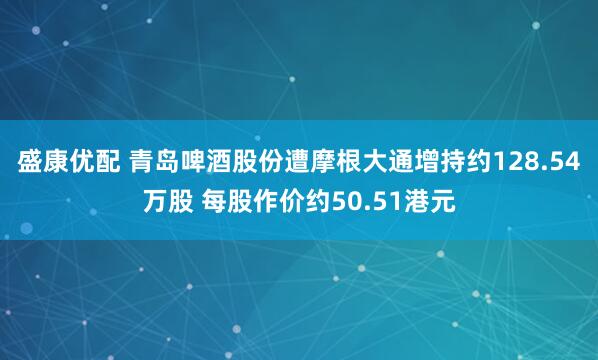 盛康优配 青岛啤酒股份遭摩根大通增持约128.54万股 每股作价约50.51港元