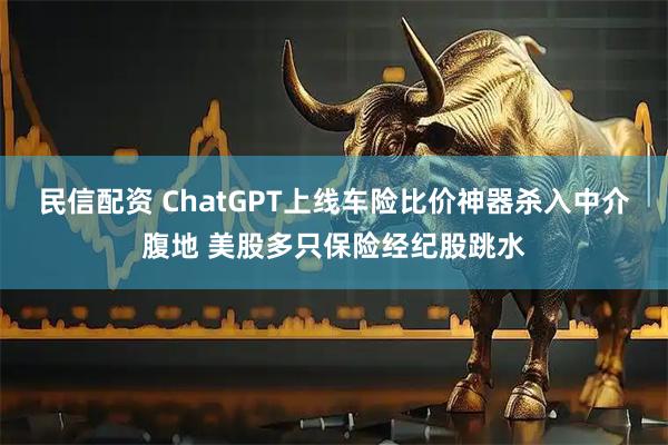 民信配资 ChatGPT上线车险比价神器杀入中介腹地 美股多只保险经纪股跳水