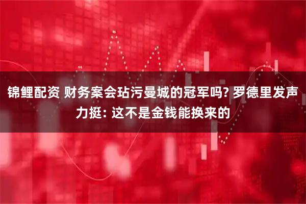 锦鲤配资 财务案会玷污曼城的冠军吗? 罗德里发声力挺: 这不是金钱能换来的