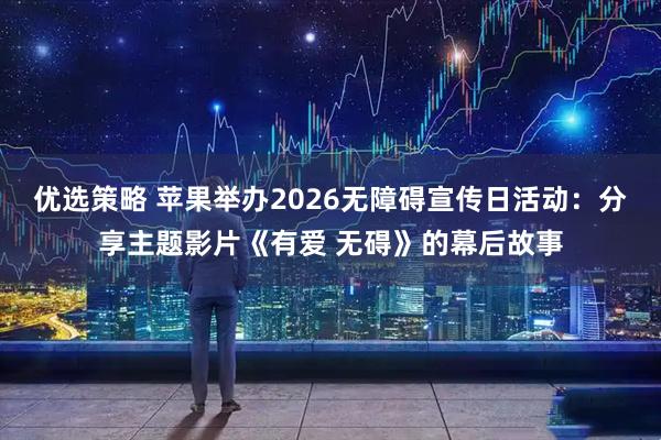 优选策略 苹果举办2026无障碍宣传日活动：分享主题影片《有爱 无碍》的幕后故事