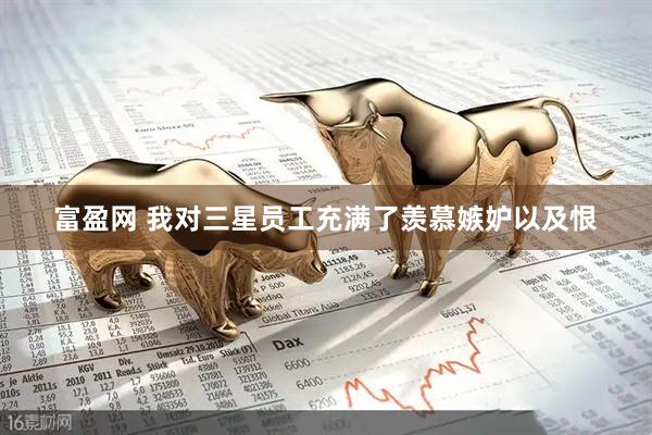 富盈网 我对三星员工充满了羡慕嫉妒以及恨