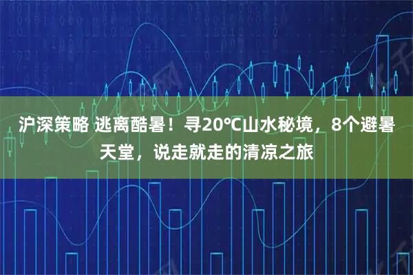 沪深策略 逃离酷暑！寻20℃山水秘境，8个避暑天堂，说走就走的清凉之旅