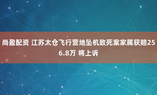 尚盈配资 江苏太仓飞行营地坠机致死案家属获赔256.8万 将上诉