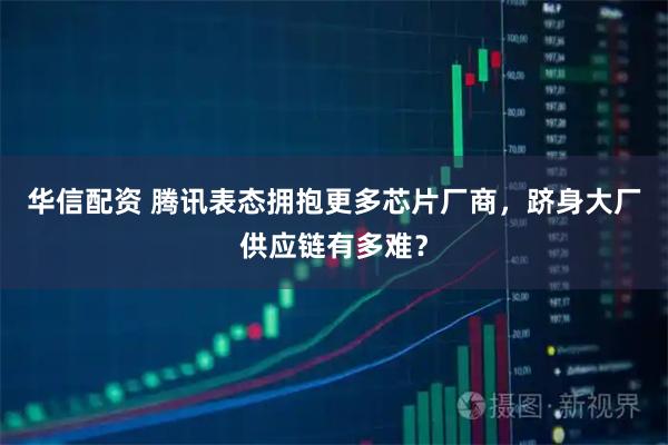 华信配资 腾讯表态拥抱更多芯片厂商，跻身大厂供应链有多难？