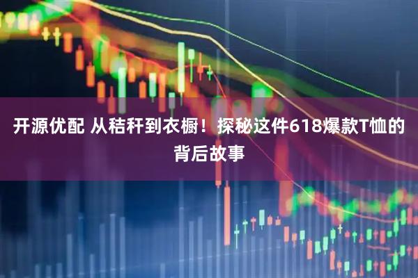 开源优配 从秸秆到衣橱！探秘这件618爆款T恤的背后故事