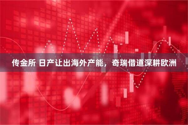 传金所 日产让出海外产能，奇瑞借道深耕欧洲
