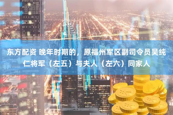 东方配资 晚年时期的，原福州军区副司令员吴纯仁将军（左五）与夫人（左六）同家人