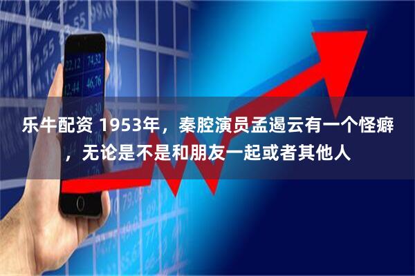 乐牛配资 1953年，秦腔演员孟遏云有一个怪癖，无论是不是和朋友一起或者其他人