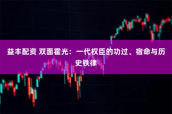 益丰配资 双面霍光：一代权臣的功过、宿命与历史铁律
