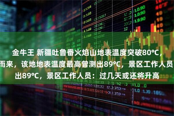 金牛王 新疆吐鲁番火焰山地表温度突破80℃，游客称“热浪”扑面而来，该地地表温度最高曾测出89℃，景区工作人员：过几天或还将升高