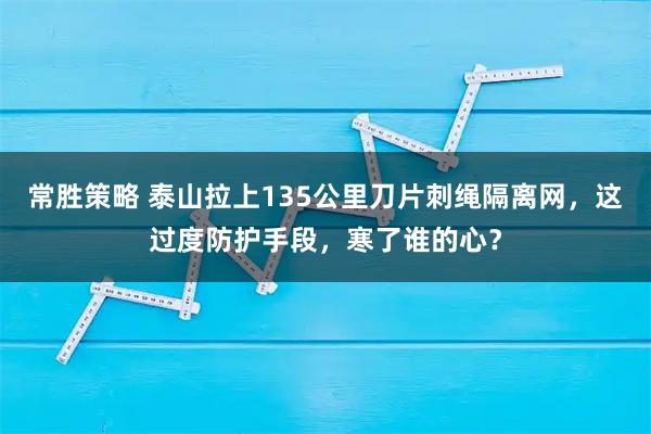 常胜策略 泰山拉上135公里刀片刺绳隔离网，这过度防护手段，寒了谁的心？