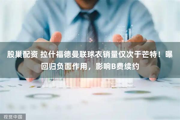 股巢配资 拉什福德曼联球衣销量仅次于芒特！曝回归负面作用，影响B费续约