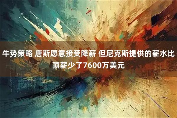 牛势策略 唐斯愿意接受降薪 但尼克斯提供的薪水比顶薪少了7600万美元