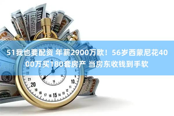 51我也要配资 年薪2900万欧！56岁西蒙尼花4000万买180套房产 当房东收钱到手软
