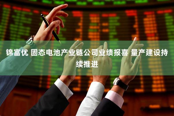 锦富优 固态电池产业链公司业绩报喜 量产建设持续推进