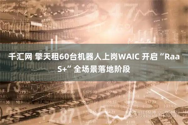 千汇网 擎天租60台机器人上岗WAIC 开启“RaaS+”全场景落地阶段