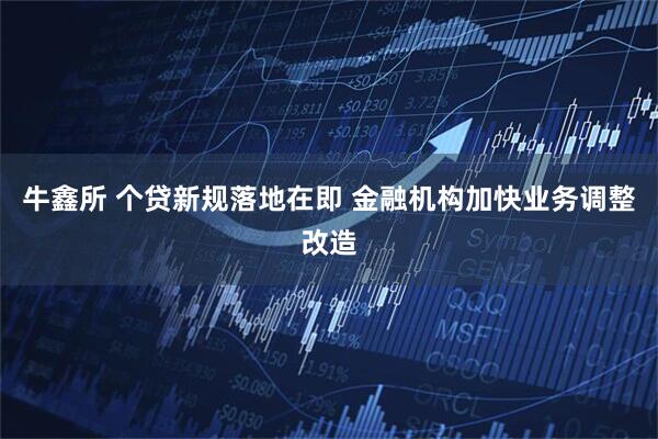 牛鑫所 个贷新规落地在即 金融机构加快业务调整改造