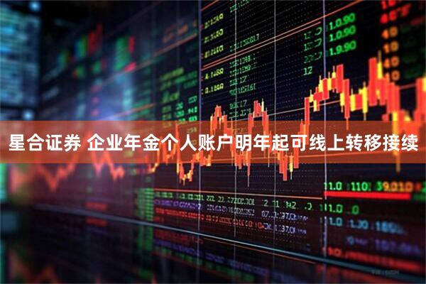 星合证券 企业年金个人账户明年起可线上转移接续