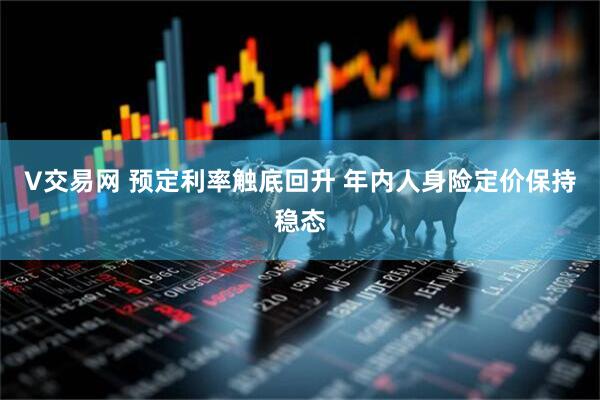 V交易网 预定利率触底回升 年内人身险定价保持稳态