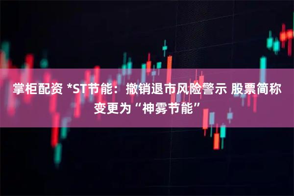 掌柜配资 *ST节能：撤销退市风险警示 股票简称变更为“神雾节能”