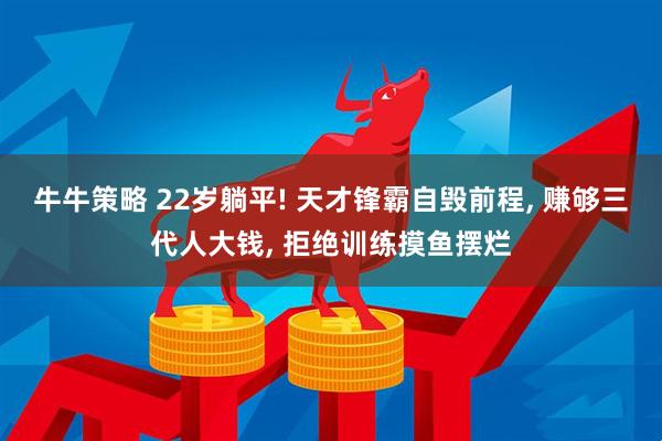 牛牛策略 22岁躺平! 天才锋霸自毁前程, 赚够三代人大钱, 拒绝训练摸鱼摆烂
