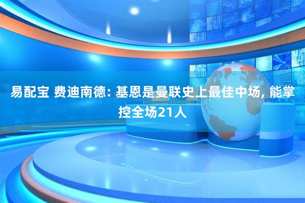 易配宝 费迪南德: 基恩是曼联史上最佳中场, 能掌控全场21人