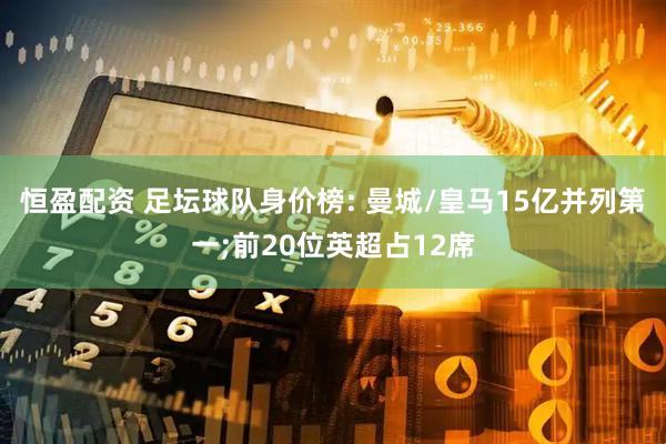 恒盈配资 足坛球队身价榜: 曼城/皇马15亿并列第一;前20位英超占12席
