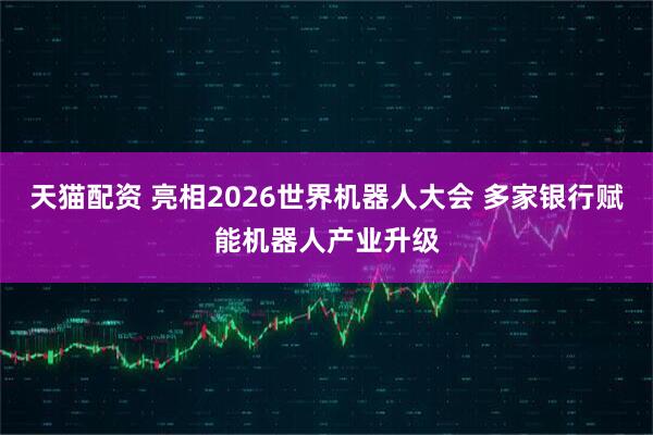 天猫配资 亮相2026世界机器人大会 多家银行赋能机器人产业升级